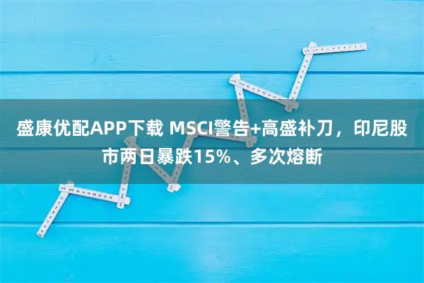盛康优配APP下载 MSCI警告+高盛补刀，印尼股市两日暴跌15%、多次熔断