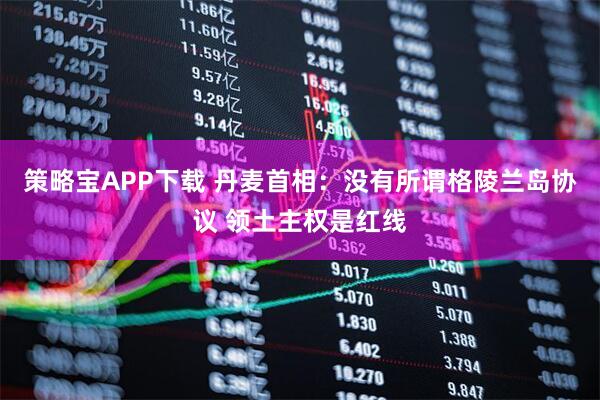 策略宝APP下载 丹麦首相：没有所谓格陵兰岛协议 领土主权是红线