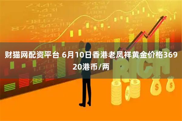 财猫网配资平台 6月10日香港老凤祥黄金价格36920港币/两