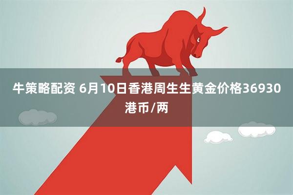 牛策略配资 6月10日香港周生生黄金价格36930港币/两