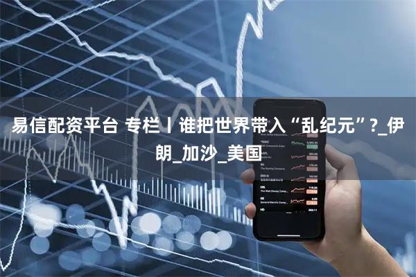 易信配资平台 专栏丨谁把世界带入“乱纪元”?_伊朗_加沙_美国