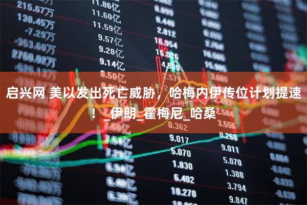 启兴网 美以发出死亡威胁，哈梅内伊传位计划提速！_伊朗_霍梅尼_哈桑