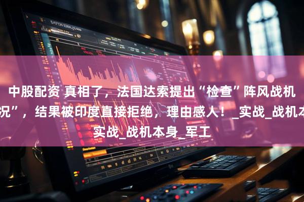 中股配资 真相了，法国达索提出“检查”阵风战机“使用情况”，结果被印度直接拒绝，理由感人！_实战_战机本身_军工