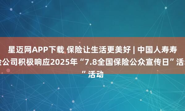 星迈网APP下载 保险让生活更美好 | 中国人寿寿险公司积极响应2025年“7.8全国保险公众宣传日”活动