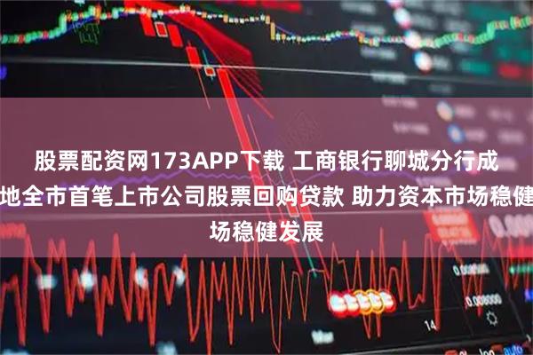 股票配资网173APP下载 工商银行聊城分行成功落地全市首笔上市公司股票回购贷款 助力资本市场稳健发展