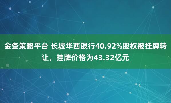 金夆策略平台 长城华西银行40.92%股权被挂牌转让，挂牌价格为43.32亿元