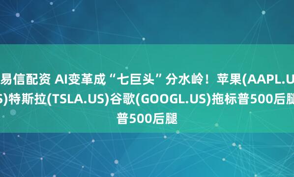 易信配资 AI变革成“七巨头”分水岭！苹果(AAPL.US)特斯拉(TSLA.US)谷歌(GOOGL.US)拖标普500后腿