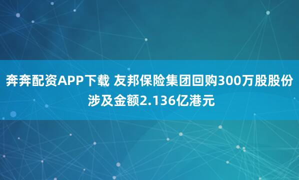 奔奔配资APP下载 友邦保险集团回购300万股股份 涉及金额2.136亿港元