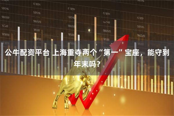 公牛配资平台 上海重夺两个“第一”宝座，能守到年末吗？