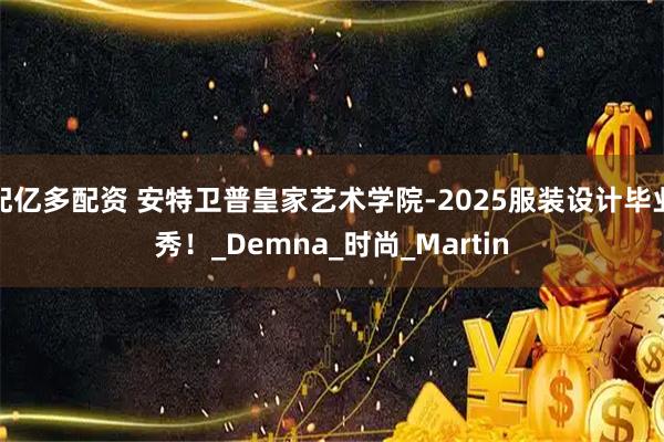 配亿多配资 安特卫普皇家艺术学院-2025服装设计毕业秀！_Demna_时尚_Martin