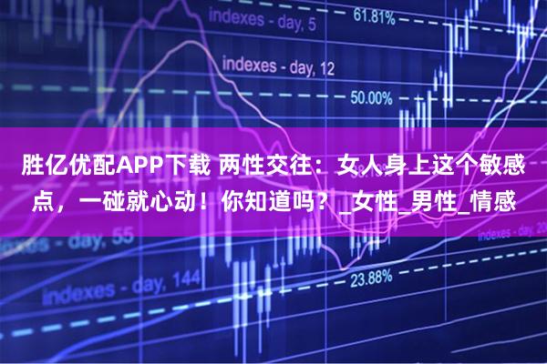 胜亿优配APP下载 两性交往：女人身上这个敏感点，一碰就心动！你知道吗？_女性_男性_情感
