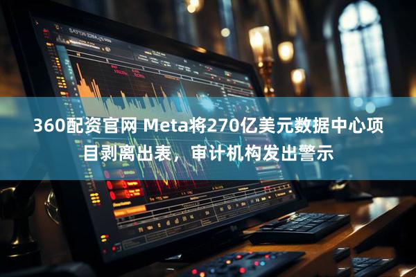 360配资官网 Meta将270亿美元数据中心项目剥离出表，审计机构发出警示