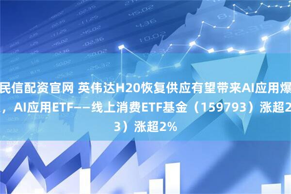 民信配资官网 英伟达H20恢复供应有望带来AI应用爆发，AI应用ETF——线上消费ETF基金（159793）涨超2%