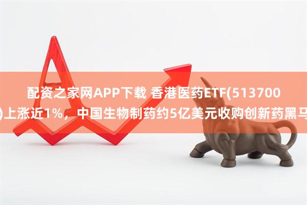配资之家网APP下载 香港医药ETF(513700)上涨近1%，中国生物制药约5亿美元收购创新药黑马