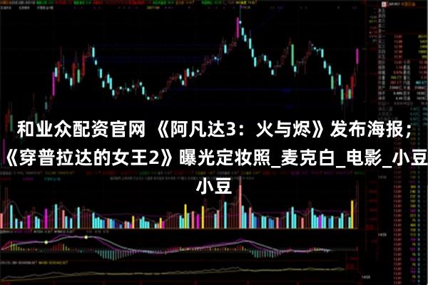 和业众配资官网 《阿凡达3：火与烬》发布海报；《穿普拉达的女王2》曝光定妆照_麦克白_电影_小豆