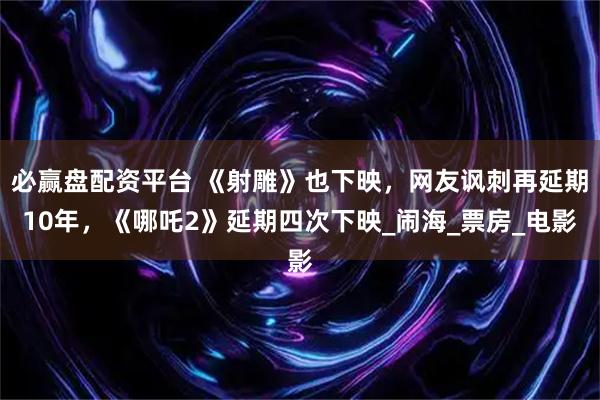 必赢盘配资平台 《射雕》也下映，网友讽刺再延期10年，《哪吒2》延期四次下映_闹海_票房_电影