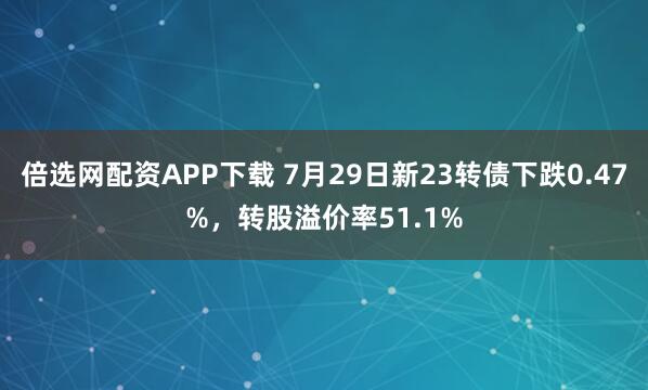 倍选网配资APP下载 7月29日新23转债下跌0.47%，转股溢价率51.1%