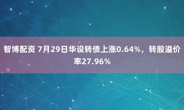 智博配资 7月29日华设转债上涨0.64%，转股溢价率27.96%