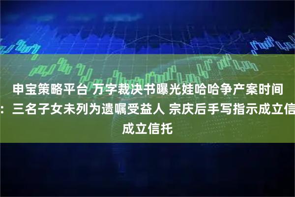 申宝策略平台 万字裁决书曝光娃哈哈争产案时间线：三名子女未列为遗嘱受益人 宗庆后手写指示成立信托