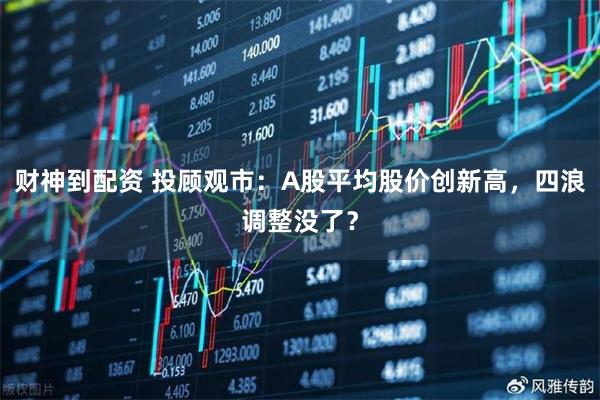 财神到配资 投顾观市：A股平均股价创新高，四浪调整没了？