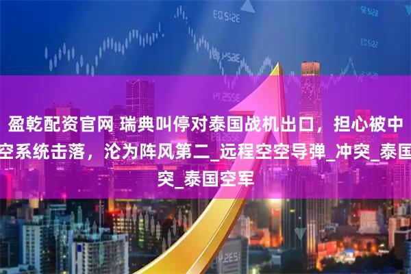 盈乾配资官网 瑞典叫停对泰国战机出口，担心被中国防空系统击落，沦为阵风第二_远程空空导弹_冲突_泰国空军