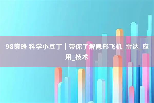 98策略 科学小豆丁｜带你了解隐形飞机_雷达_应用_技术