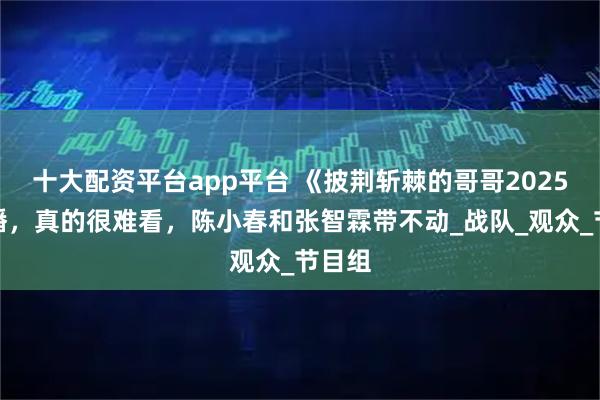 十大配资平台app平台 《披荆斩棘的哥哥2025》首播，真的很难看，陈小春和张智霖带不动_战队_观众_节目组
