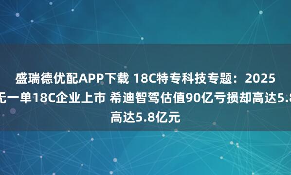 盛瑞德优配APP下载 18C特专科技专题：2025年仍无一单18C企业上市 希迪智驾估值90亿亏损却高达5.8亿元