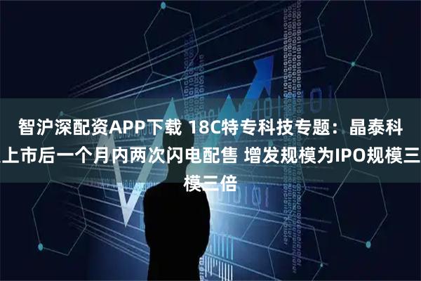 智沪深配资APP下载 18C特专科技专题：晶泰科技上市后一个月内两次闪电配售 增发规模为IPO规模三倍