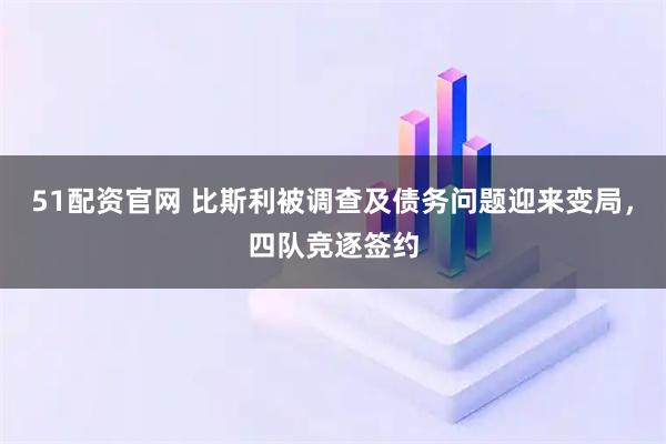 51配资官网 比斯利被调查及债务问题迎来变局，四队竞逐签约