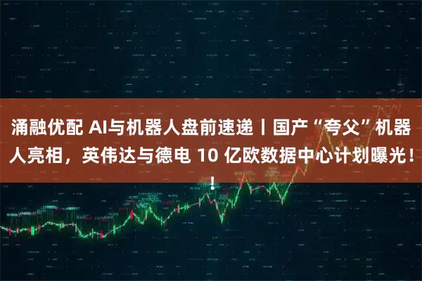 涌融优配 AI与机器人盘前速递丨国产“夸父”机器人亮相，英伟达与德电 10 亿欧数据中心计划曝光！