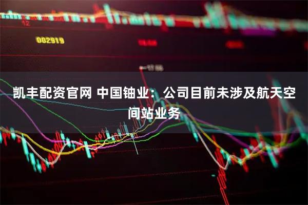 凯丰配资官网 中国铀业：公司目前未涉及航天空间站业务