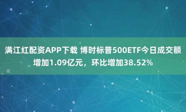 满江红配资APP下载 博时标普500ETF今日成交额增加1.09亿元，环比增加38.52%
