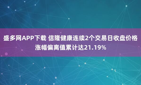 盛多网APP下载 信隆健康连续2个交易日收盘价格涨幅偏离值累计达21.19%